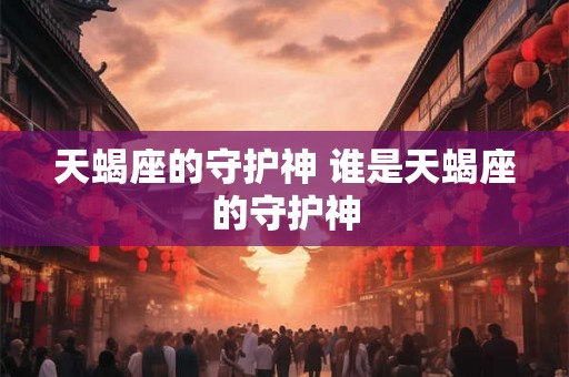 天蝎座的守护神 谁是天蝎座的守护神 天蝎座的守护神 谁是天蝎座的守护神