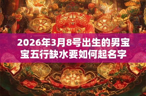 2026年3月8号出生的男宝宝五行缺水要如何起名字