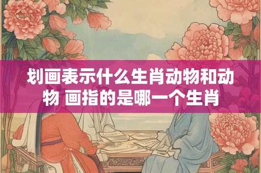 划画表示什么生肖动物和动物 画指的是哪一个生肖