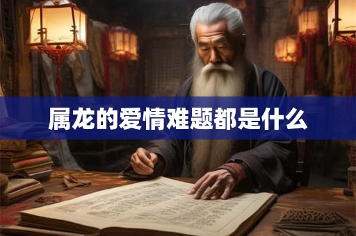 属龙的爱情难题都是什么 属龙的爱情难题都是什么