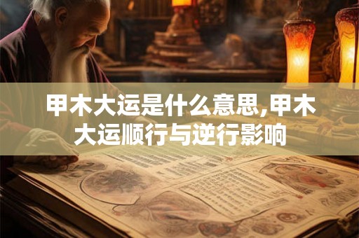 甲木大运是什么意思,甲木大运顺行与逆行影响 甲木大运是什么意思,甲木大运顺行与逆行影响