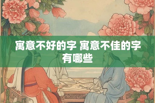 寓意不好的字 寓意不佳的字有哪些