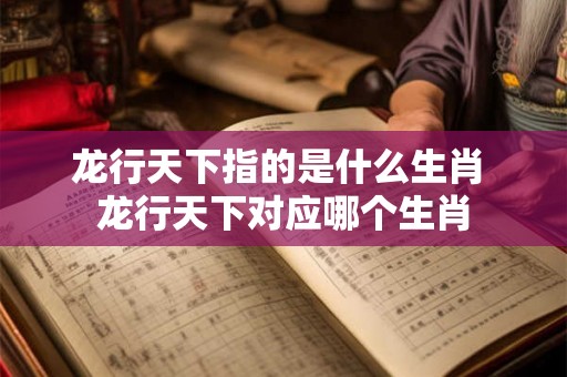 龙行天下指的是什么生肖 龙行天下对应哪个生肖