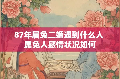 87年属兔二婚遇到什么人 属兔人感情状况如何