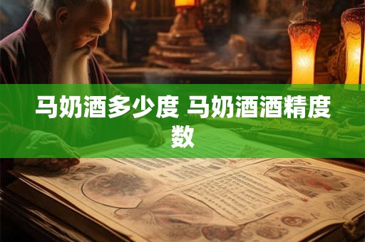 马奶酒多少度 马奶酒酒精度数 马奶酒多少度 马奶酒酒精度数