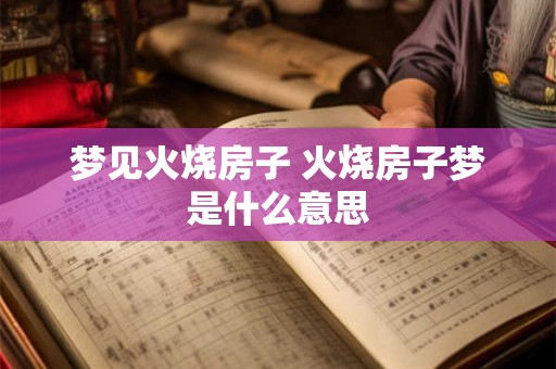梦见火烧房子 火烧房子梦是什么意思