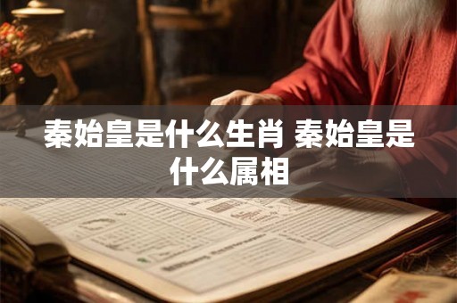 秦始皇是什么生肖 秦始皇是什么属相