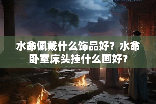 水命佩戴什么饰品好？水命卧室床头挂什么画好？