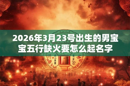 2026年3月23号出生的男宝宝五行缺火要怎么起名字