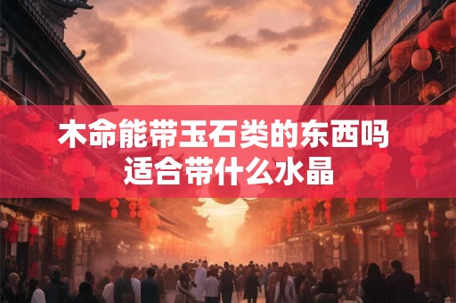 木命能带玉石类的东西吗 适合带什么水晶