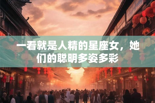 一看就是人精的星座女,她们的聪明多姿多彩 一看就是人精的星座女,她们的聪明多姿多彩
