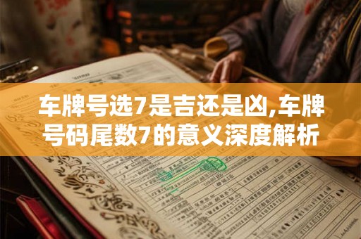 车牌号选7是吉还是凶,车牌号码尾数7的意义深度解析
