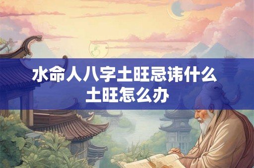 水命人八字土旺忌讳什么 土旺怎么办