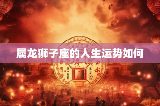 属龙狮子座的人生运势如何
