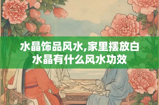 水晶饰品风水,家里摆放白水晶有什么风水功效