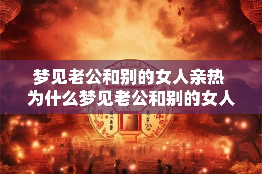 梦见老公和别的女人亲热 为什么梦见老公和别的女人亲热