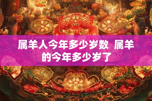 属羊人今年多少岁数  属羊的今年多少岁了