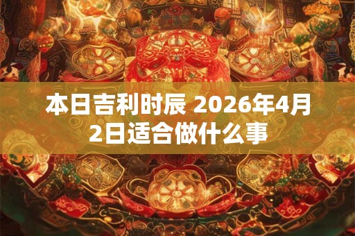 本日吉利时辰 2026年4月2日适合做什么事