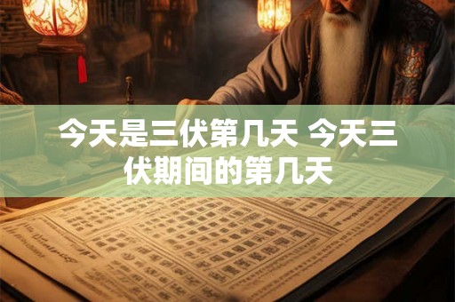 今天是三伏第几天 今天三伏期间的第几天