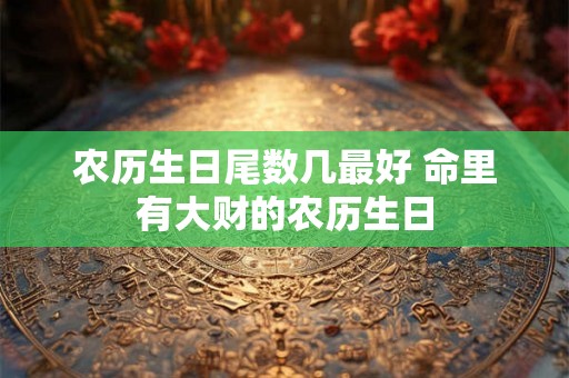 农历生日尾数几最好 命里有大财的农历生日