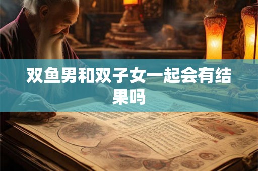 双鱼男和双子女一起会有结果吗