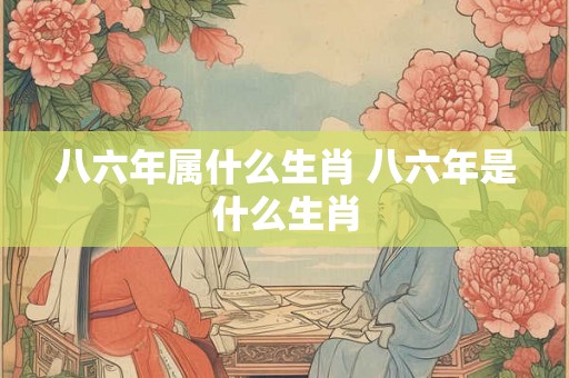 八六年属什么生肖 八六年是什么生肖
