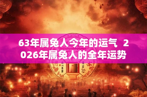 63年属兔人今年的运气  2026年属兔人的全年运势