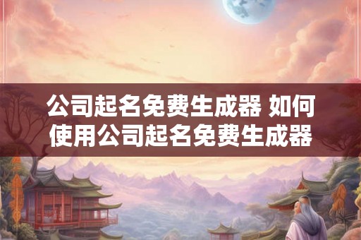 公司起名免费生成器 如何使用公司起名免费生成器