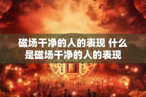 磁场干净的人的表现 什么是磁场干净的人的表现 磁场干净的人的表现 什么是磁场干净的人的表现