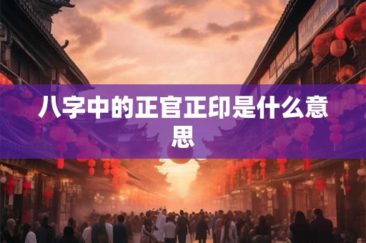 八字中的正官正印是什么意思