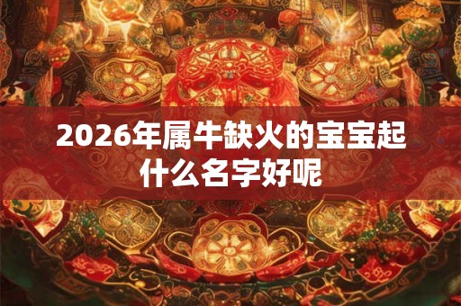 2026年属牛缺火的宝宝起什么名字好呢