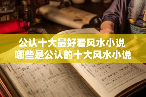 公认十大最好看风水小说 哪些是公认的十大风水小说 公认十大最好看风水小说 哪些是公认的十大风水小说