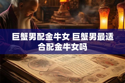 巨蟹男配金牛女 巨蟹男最适合配金牛女吗