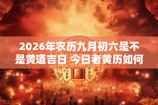 2026年农历九月初六是不是黄道吉日 今日老黄历如何