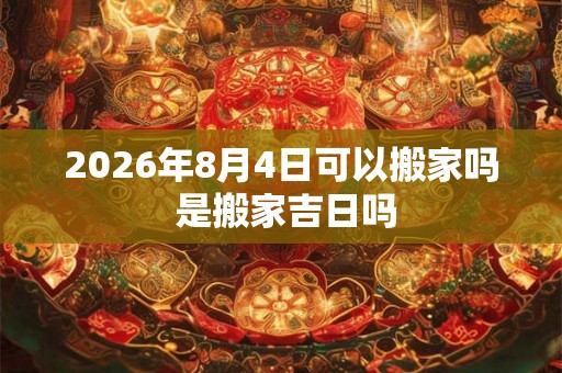 2026年8月4日可以搬家吗 是搬家吉日吗