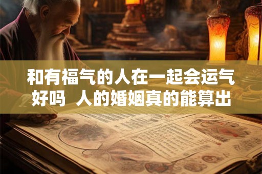 和有福气的人在一起会运气好吗  人的婚姻真的能算出来吗