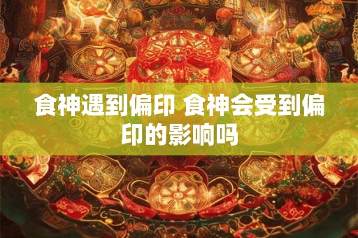 食神遇到偏印 食神会受到偏印的影响吗