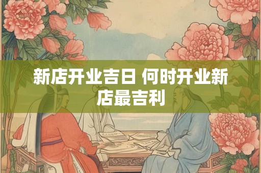 新店开业吉日 何时开业新店最吉利