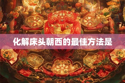 化解床头朝西的最佳方法是