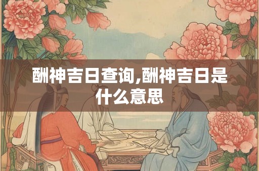 酬神吉日查询,酬神吉日是什么意思 酬神吉日查询,酬神吉日是什么意思