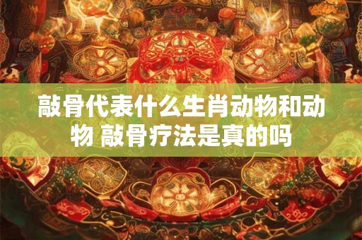 敲骨代表什么生肖动物和动物 敲骨疗法是真的吗