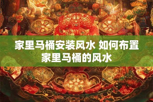 家里马桶安装风水 如何布置家里马桶的风水