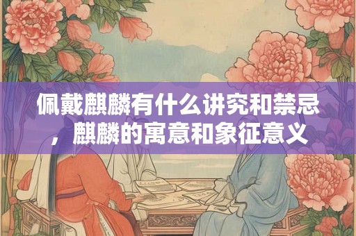 佩戴麒麟有什么讲究和禁忌，麒麟的寓意和象征意义