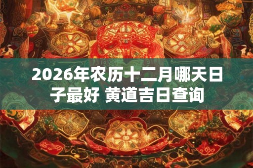 2026年农历十二月哪天日子最好 黄道吉日查询