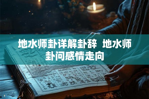 地水师卦详解卦辞 地水师卦问感情走向 地水师卦详解卦辞 地水师卦问感情走向