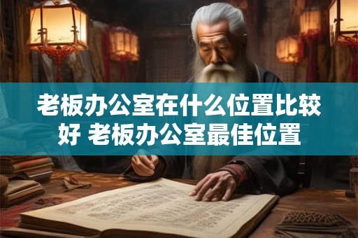 老板办公室在什么位置比较好 老板办公室最佳位置