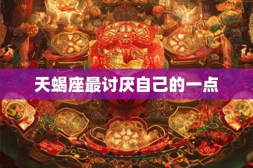 天蝎座最讨厌自己的一点