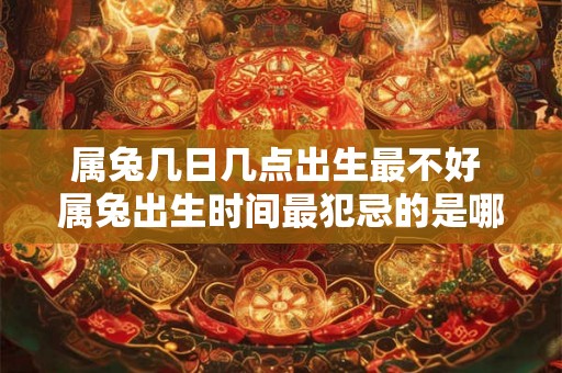 属兔几日几点出生最不好 属兔出生时间最犯忌的是哪天