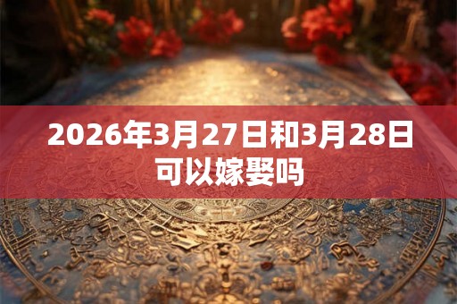 2026年3月27日和3月28日可以嫁娶吗
