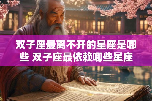 双子座最离不开的星座是哪些 双子座最依赖哪些星座